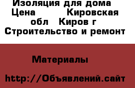Изоляция для дома › Цена ­ 650 - Кировская обл., Киров г. Строительство и ремонт » Материалы   
